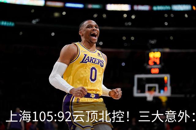 上海105:92云顶北控！三大意外：国手对决、残阵续胜、优势愈显